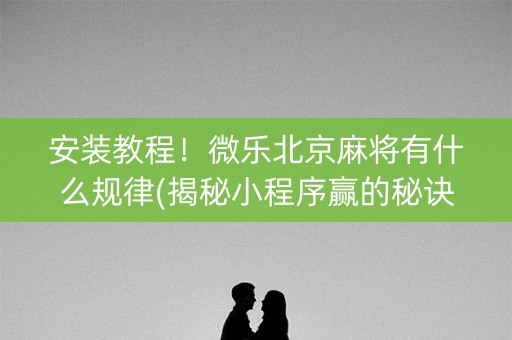 安装教程！微乐北京麻将有什么规律(揭秘小程序赢的秘诀)