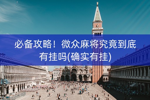 必备攻略！微众麻将究竟到底有挂吗(确实有挂)