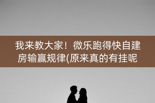 我来教大家！微乐跑得快自建房输赢规律(原来真的有挂呢)