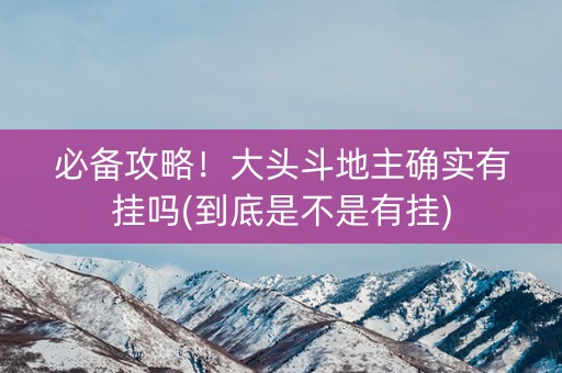 必备攻略！大头斗地主确实有挂吗(到底是不是有挂)
