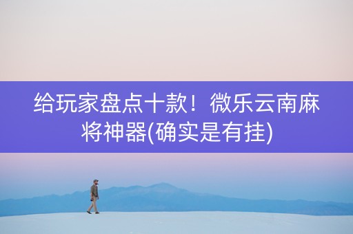 给玩家盘点十款！微乐云南麻将神器(确实是有挂)