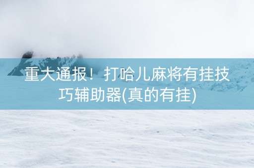 重大通报！打哈儿麻将有挂技巧辅助器(真的有挂)