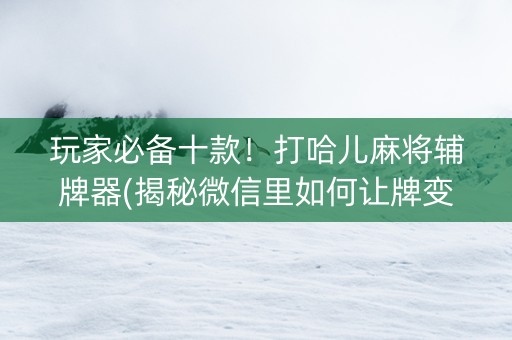 玩家必备十款！打哈儿麻将辅牌器(揭秘微信里如何让牌变好)