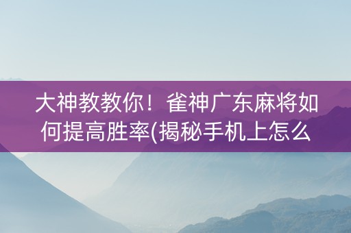 大神教教你！雀神广东麻将如何提高胜率(揭秘手机上怎么容易赢)