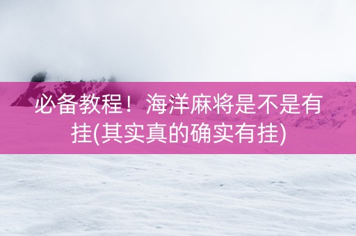 必备教程！海洋麻将是不是有挂(其实真的确实有挂)