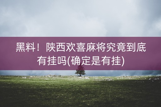 黑料！陕西欢喜麻将究竟到底有挂吗(确定是有挂)