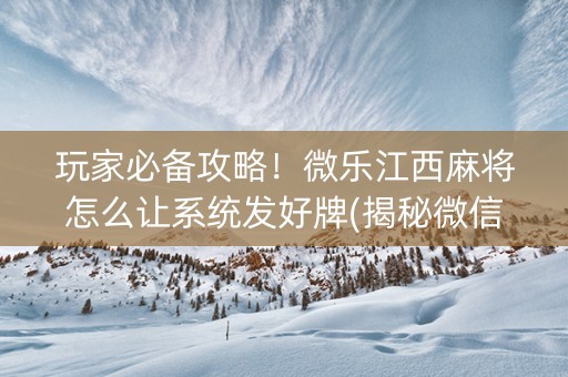 玩家必备攻略！微乐江西麻将怎么让系统发好牌(揭秘微信里专用神器下载)