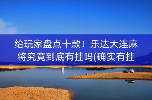 给玩家盘点十款！乐达大连麻将究竟到底有挂吗(确实有挂吗)