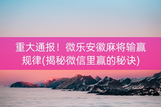 重大通报！微乐安徽麻将输赢规律(揭秘微信里赢的秘诀)