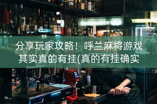 分享玩家攻略！呼兰麻将游戏其实真的有挂(真的有挂确实有挂)