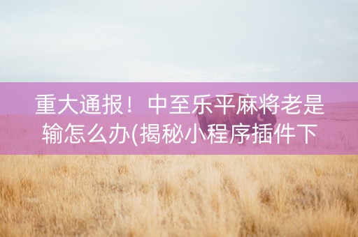 重大通报！中至乐平麻将老是输怎么办(揭秘小程序插件下载)