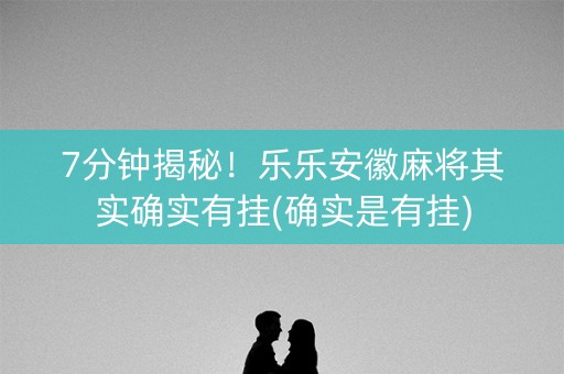 7分钟揭秘！乐乐安徽麻将其实确实有挂(确实是有挂)