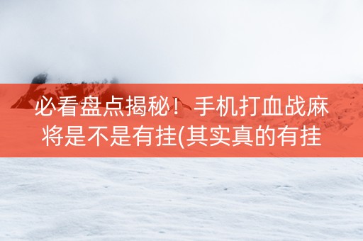 必看盘点揭秘！手机打血战麻将是不是有挂(其实真的有挂)