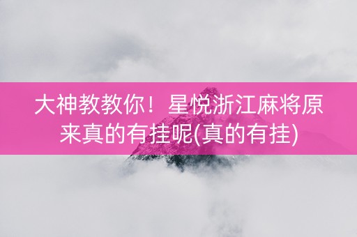 大神教教你！星悦浙江麻将原来真的有挂呢(真的有挂)