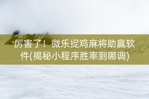 厉害了！微乐捉鸡麻将助赢软件(揭秘小程序胜率到哪调)