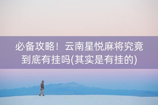 必备攻略！云南星悦麻将究竟到底有挂吗(其实是有挂的)