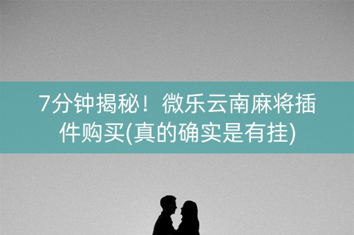 7分钟揭秘！微乐云南麻将插件购买(真的确实是有挂)
