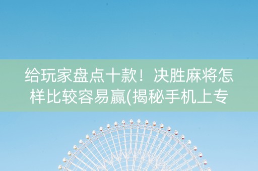 给玩家盘点十款！决胜麻将怎样比较容易赢(揭秘手机上专用神器下载)