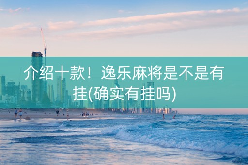 介绍十款！逸乐麻将是不是有挂(确实有挂吗)