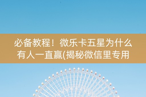 必备教程！微乐卡五星为什么有人一直赢(揭秘微信里专用神器下载)
