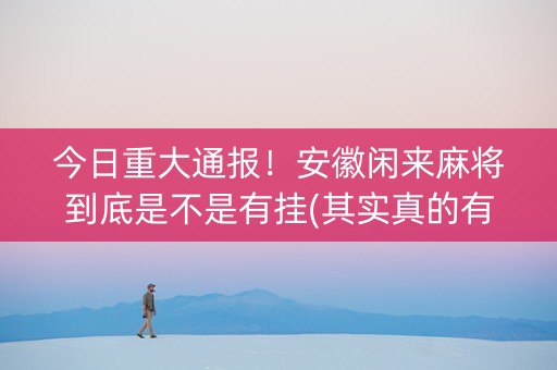 今日重大通报！安徽闲来麻将到底是不是有挂(其实真的有挂)