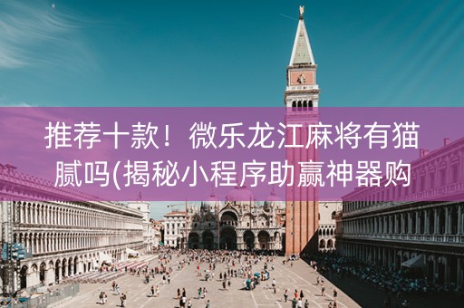 推荐十款！微乐龙江麻将有猫腻吗(揭秘小程序助赢神器购买)