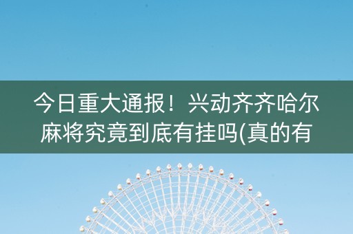 今日重大通报！兴动齐齐哈尔麻将究竟到底有挂吗(真的有挂确实有挂)