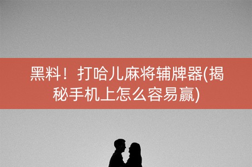 黑料！打哈儿麻将辅牌器(揭秘手机上怎么容易赢)