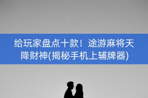 给玩家盘点十款！途游麻将天降财神(揭秘手机上辅牌器)