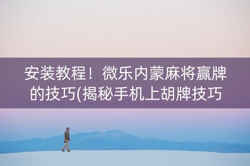 安装教程！微乐内蒙麻将赢牌的技巧(揭秘手机上胡牌技巧)