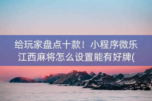 给玩家盘点十款！小程序微乐江西麻将怎么设置能有好牌(揭秘微信里插件免费)