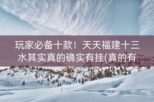 玩家必备十款！天天福建十三水其实真的确实有挂(真的有挂)
