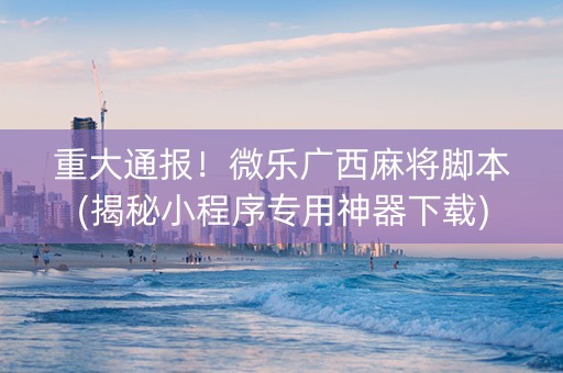 重大通报！微乐广西麻将脚本(揭秘小程序专用神器下载)