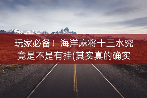 玩家必备！海洋麻将十三水究竟是不是有挂(其实真的确实有挂)