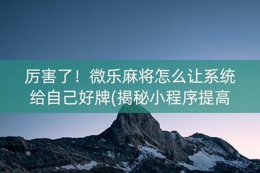 厉害了！微乐麻将怎么让系统给自己好牌(揭秘小程序提高胜率)