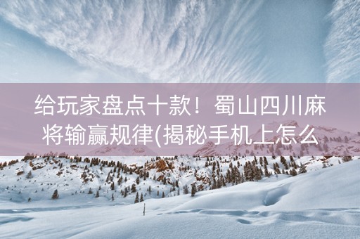 给玩家盘点十款！蜀山四川麻将输赢规律(揭秘手机上怎么容易赢)