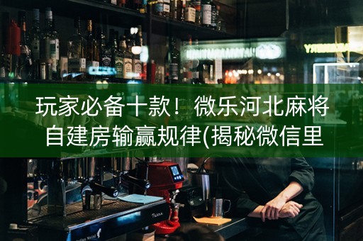 玩家必备十款！微乐河北麻将自建房输赢规律(揭秘微信里提高赢的概率)
