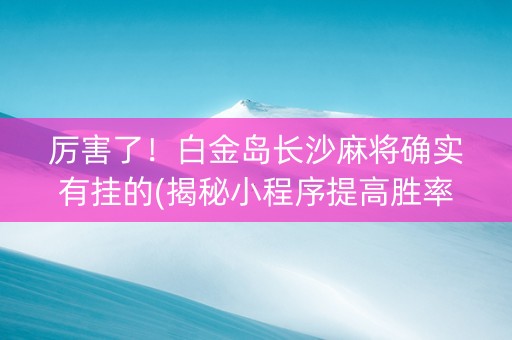 厉害了！白金岛长沙麻将确实有挂的(揭秘小程序提高胜率)