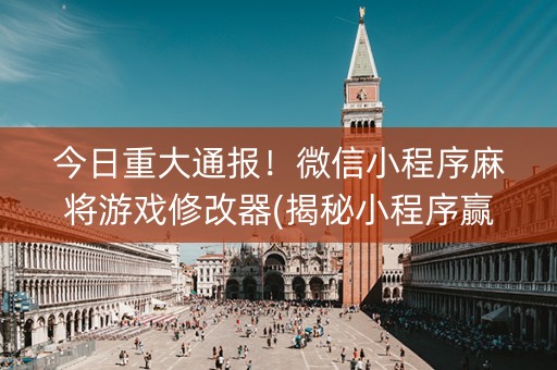 今日重大通报！微信小程序麻将游戏修改器(揭秘小程序赢的诀窍)