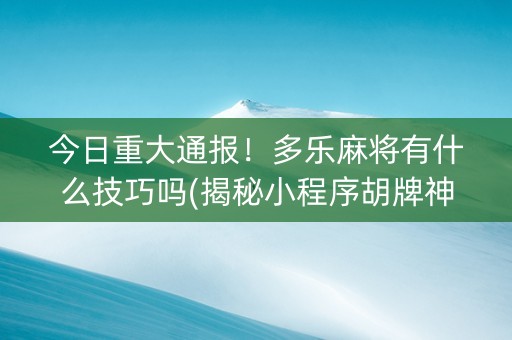 今日重大通报！多乐麻将有什么技巧吗(揭秘小程序胡牌神器)