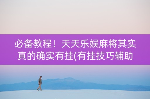 必备教程！天天乐娱麻将其实真的确实有挂(有挂技巧辅助器)