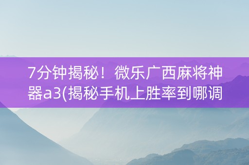 7分钟揭秘！微乐广西麻将神器a3(揭秘手机上胜率到哪调)