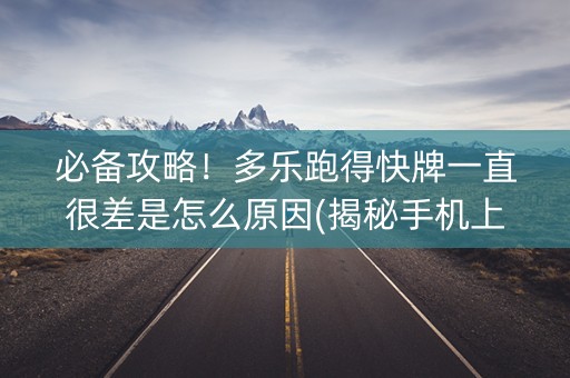 必备攻略！多乐跑得快牌一直很差是怎么原因(揭秘手机上专用神器)