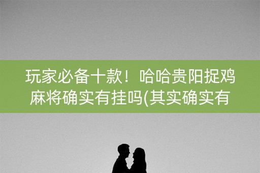 玩家必备十款！哈哈贵阳捉鸡麻将确实有挂吗(其实确实有挂)