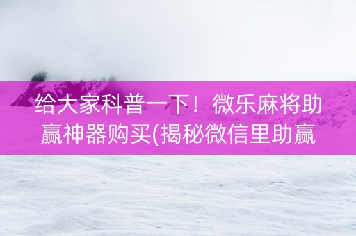 给大家科普一下！微乐麻将助赢神器购买(揭秘微信里助赢神器购买)