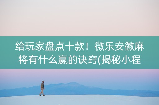 给玩家盘点十款！微乐安徽麻将有什么赢的诀窍(揭秘小程序自建房怎么赢)