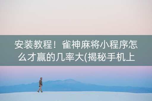 安装教程！雀神麻将小程序怎么才赢的几率大(揭秘手机上提高胜率)
