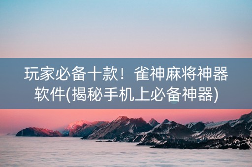 玩家必备十款！雀神麻将神器软件(揭秘手机上必备神器)