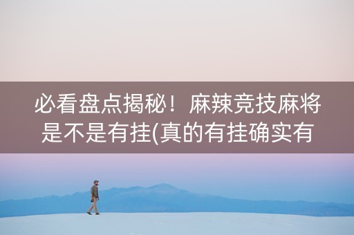 必看盘点揭秘！麻辣竞技麻将是不是有挂(真的有挂确实有挂)