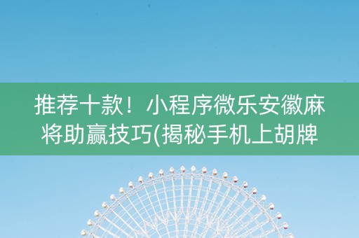推荐十款！小程序微乐安徽麻将助赢技巧(揭秘手机上胡牌神器)